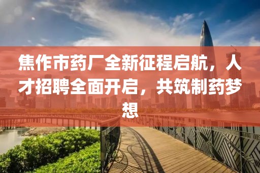 焦作市藥廠全新征程啟航，人才招聘全面開啟，共筑制藥夢(mèng)想