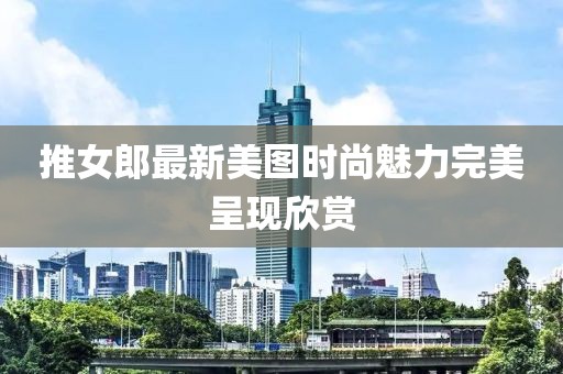 推女郎最新美圖時尚魅力完美呈現(xiàn)欣賞