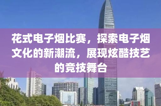 花式電子煙比賽，探索電子煙文化的新潮流，展現(xiàn)炫酷技藝的競技舞臺(tái)