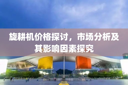 旋耕機(jī)價(jià)格探討，市場(chǎng)分析及其影響因素探究