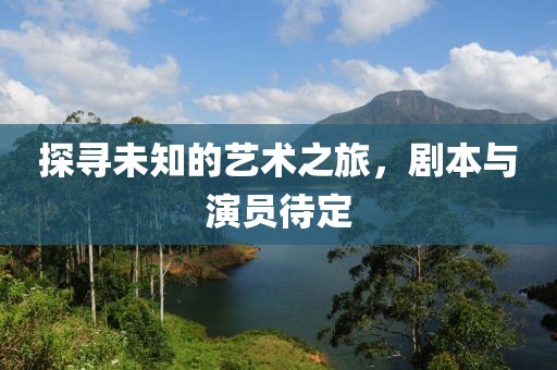 探尋未知的藝術(shù)之旅，劇本與演員待定