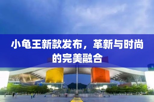小龜王新款發(fā)布，革新與時尚的完美融合