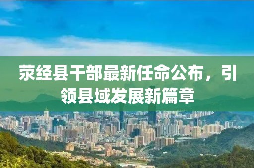 滎經縣干部最新任命公布，引領縣域發(fā)展新篇章