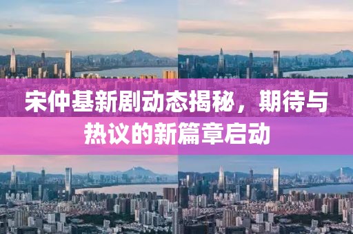 宋仲基新劇動(dòng)態(tài)揭秘，期待與熱議的新篇章啟動(dòng)