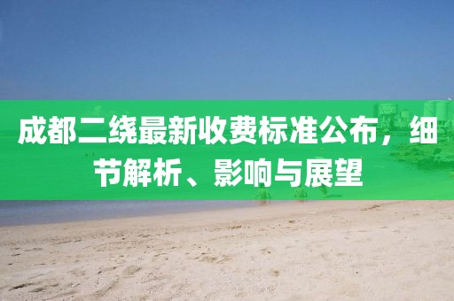 成都二繞最新收費(fèi)標(biāo)準(zhǔn)公布，細(xì)節(jié)解析、影響與展望