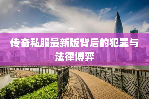傳奇私服最新版背后的犯罪與法律博弈