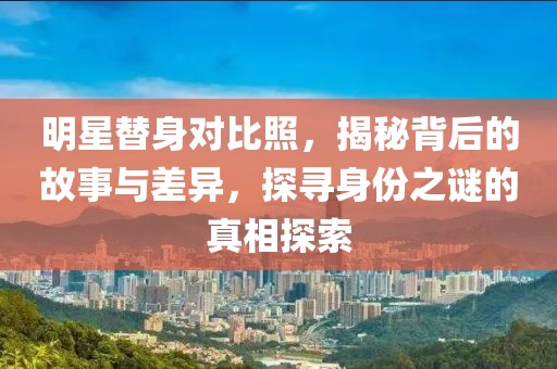明星替身對比照，揭秘背后的故事與差異，探尋身份之謎的真相探索