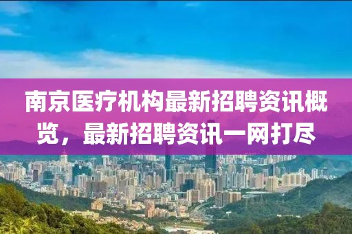 南京醫(yī)療機(jī)構(gòu)最新招聘資訊概覽，最新招聘資訊一網(wǎng)打盡