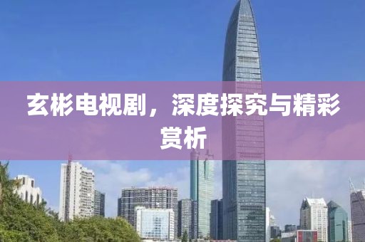 玄彬電視劇，深度探究與精彩賞析