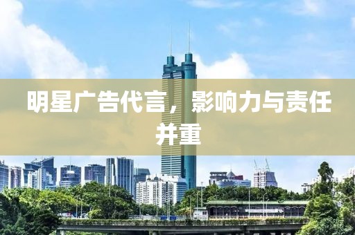 明星廣告代言，影響力與責(zé)任并重