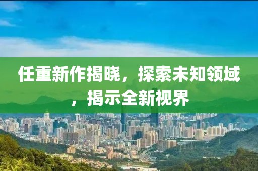 任重新作揭曉，探索未知領(lǐng)域，揭示全新視界