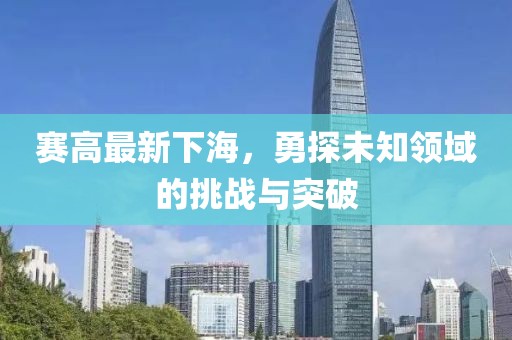 賽高最新下海，勇探未知領(lǐng)域的挑戰(zhàn)與突破