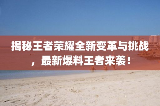揭秘王者榮耀全新變革與挑戰(zhàn)，最新爆料王者來襲！