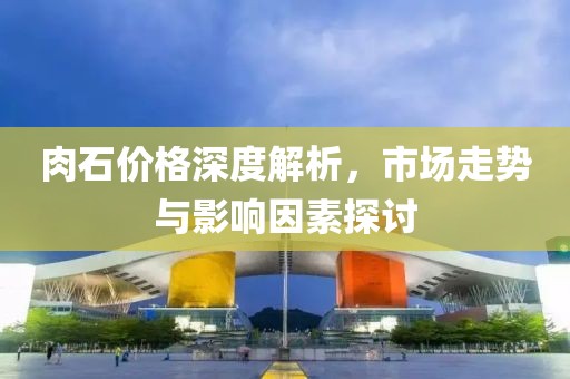 肉石價格深度解析，市場走勢與影響因素探討