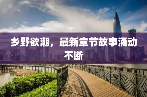 鄉(xiāng)野欲潮，最新章節(jié)故事涌動不斷