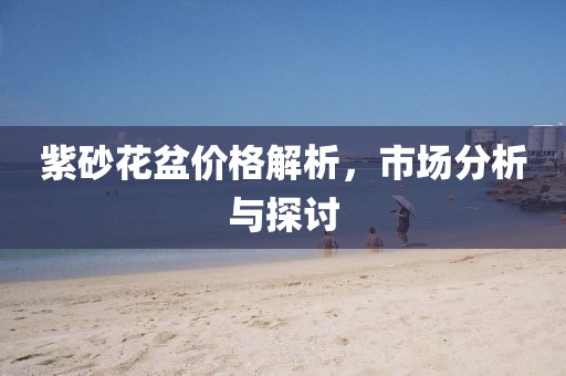 紫砂花盆價格解析，市場分析與探討