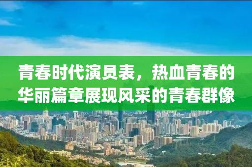 青春時代演員表，熱血青春的華麗篇章展現(xiàn)風采的青春群像