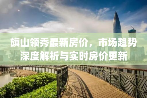 旗山領(lǐng)秀最新房價，市場趨勢深度解析與實(shí)時房價更新