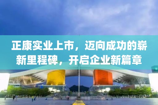 正康實業(yè)上市，邁向成功的嶄新里程碑，開啟企業(yè)新篇章