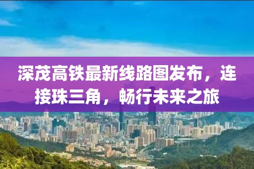 深茂高鐵最新線路圖發(fā)布，連接珠三角，暢行未來之旅