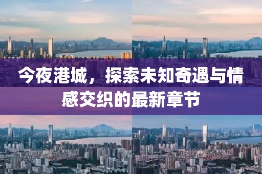 今夜港城，探索未知奇遇與情感交織的最新章節(jié)