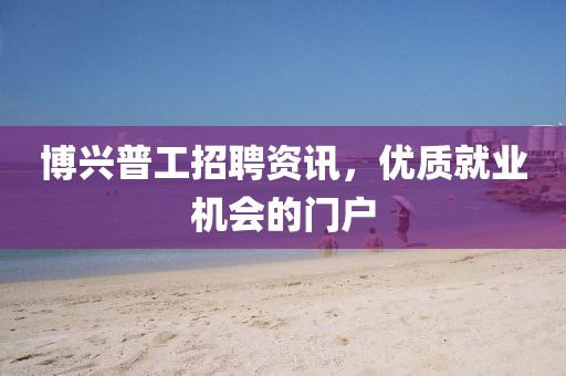 博興普工招聘資訊，優(yōu)質(zhì)就業(yè)機會的門戶