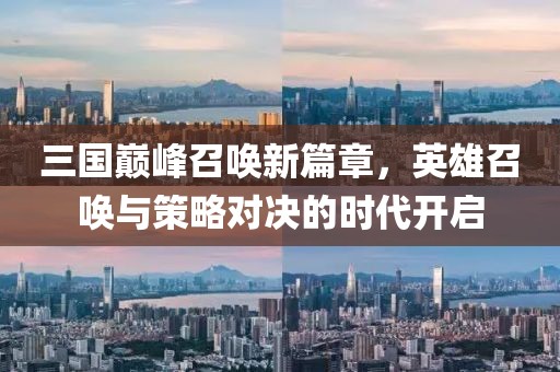 三國巔峰召喚新篇章，英雄召喚與策略對決的時代開啟