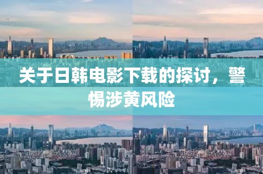 關(guān)于日韓電影下載的探討，警惕涉黃風(fēng)險(xiǎn)