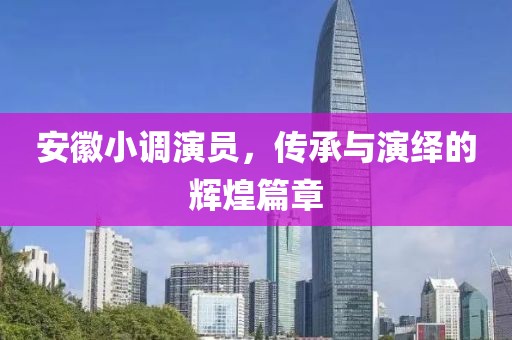 安徽小調(diào)演員，傳承與演繹的輝煌篇章