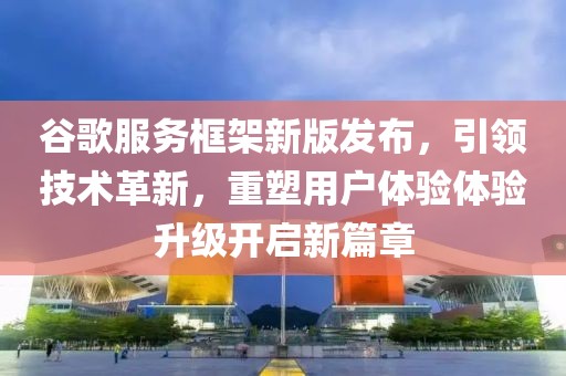 谷歌服務(wù)框架新版發(fā)布，引領(lǐng)技術(shù)革新，重塑用戶體驗體驗升級開啟新篇章