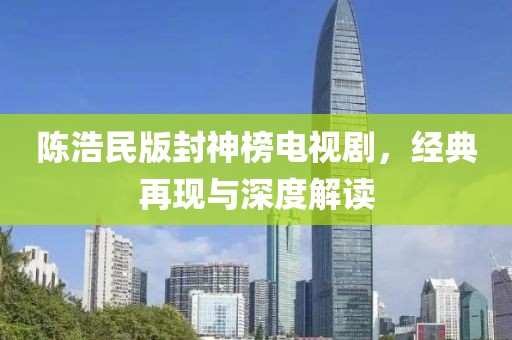 陳浩民版封神榜電視劇，經(jīng)典再現(xiàn)與深度解讀