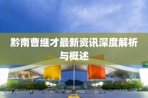 黔南曹繼才最新資訊深度解析與概述