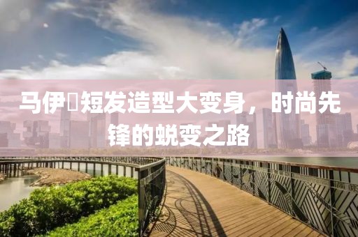 馬伊琍短發(fā)造型大變身，時(shí)尚先鋒的蛻變之路