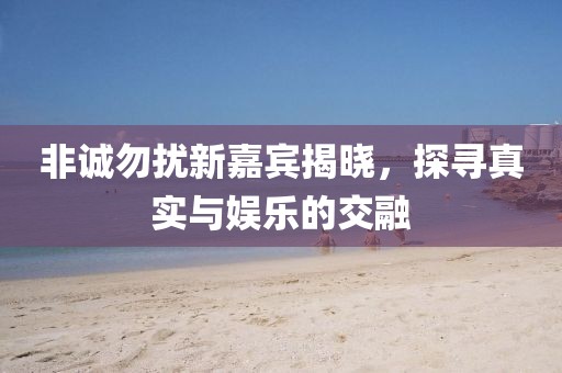 非誠勿擾新嘉賓揭曉，探尋真實與娛樂的交融
