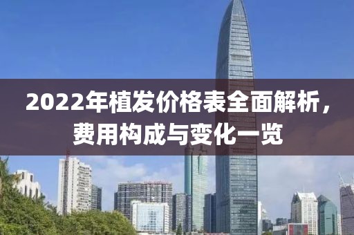 2022年植發(fā)價格表全面解析，費用構(gòu)成與變化一覽