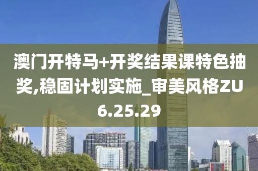 澳門開(kāi)特馬+開(kāi)獎(jiǎng)結(jié)果課特色抽獎(jiǎng),穩(wěn)固計(jì)劃實(shí)施_審美風(fēng)格ZU6.25.29