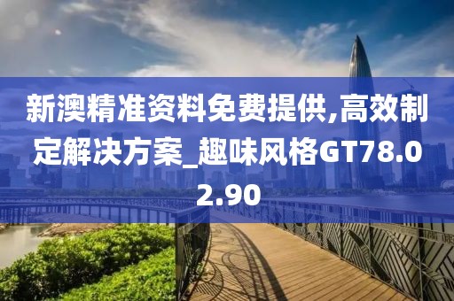 新澳精準(zhǔn)資料免費提供,高效制定解決方案_趣味風(fēng)格GT78.02.90