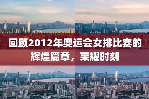 回顧2012年奧運會女排比賽的輝煌篇章，榮耀時刻