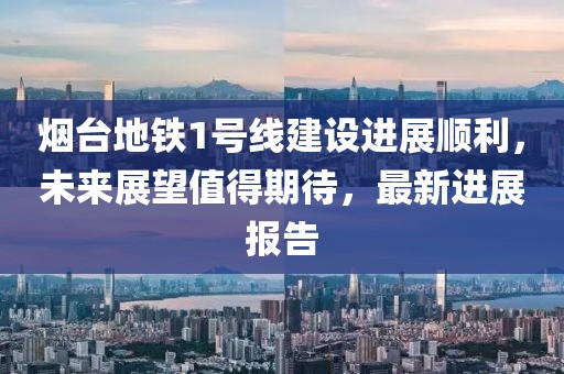 煙臺地鐵1號線建設(shè)進(jìn)展順利，未來展望值得期待，最新進(jìn)展報告