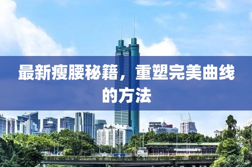 最新瘦腰秘籍，重塑完美曲線的方法
