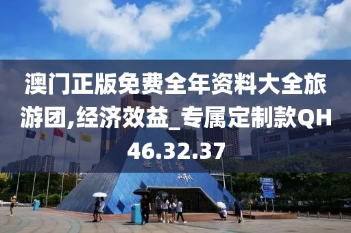 澳門正版免費(fèi)全年資料大全旅游團(tuán),經(jīng)濟(jì)效益_專屬定制款QH46.32.37