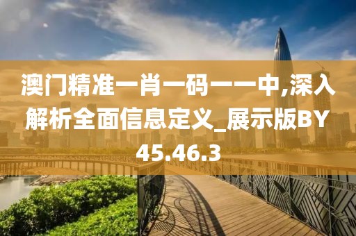 澳門精準(zhǔn)一肖一碼一一中,深入解析全面信息定義_展示版BY45.46.3