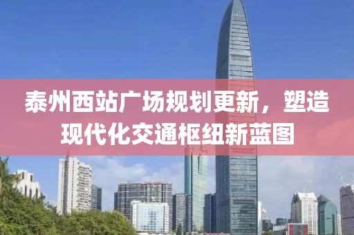 泰州西站廣場規(guī)劃更新，塑造現(xiàn)代化交通樞紐新藍(lán)圖