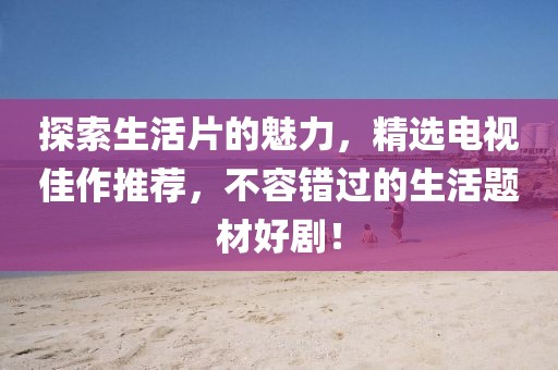 探索生活片的魅力，精選電視佳作推薦，不容錯(cuò)過的生活題材好??！