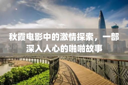 秋霞電影中的激情探索，一部深入人心的啪啪故事
