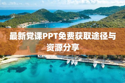 最新黨課PPT免費(fèi)獲取途徑與資源分享