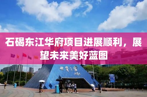 石碣東江華府項(xiàng)目進(jìn)展順利，展望未來美好藍(lán)圖