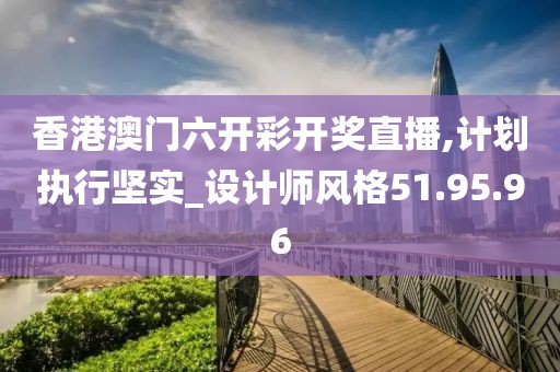 香港澳門六開彩開獎直播,計劃執(zhí)行堅實_設(shè)計師風格51.95.96