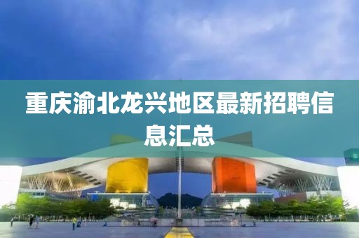 重慶渝北龍興地區(qū)最新招聘信息匯總