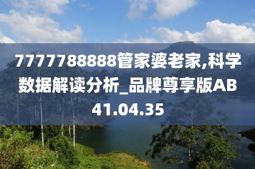 7777788888管家婆老家,科學(xué)數(shù)據(jù)解讀分析_品牌尊享版AB41.04.35